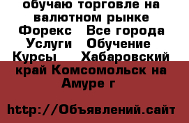 обучаю торговле на валютном рынке Форекс - Все города Услуги » Обучение. Курсы   . Хабаровский край,Комсомольск-на-Амуре г.